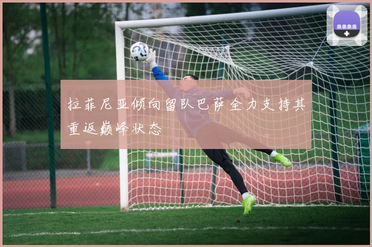 拉菲尼亚倾向留队巴萨全力支持其重返巅峰状态