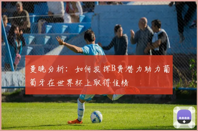 曼晚分析：如何发挥B费潜力助力葡萄牙在世界杯上取得佳绩