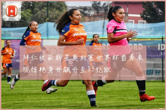 拜仁收获新星奥利塞世界杯首秀表现惊艳身价飙升至15亿欧