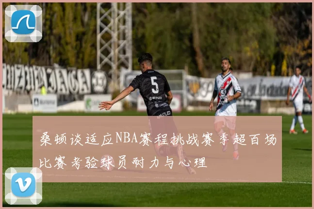 桑顿谈适应NBA赛程挑战赛季超百场比赛考验球员耐力与心理