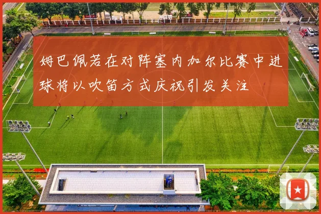 姆巴佩若在对阵塞内加尔比赛中进球将以吹笛方式庆祝引发关注