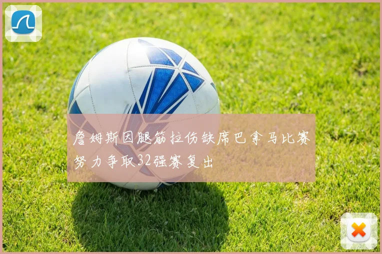 詹姆斯因腿筋拉伤缺席巴拿马比赛努力争取32强赛复出