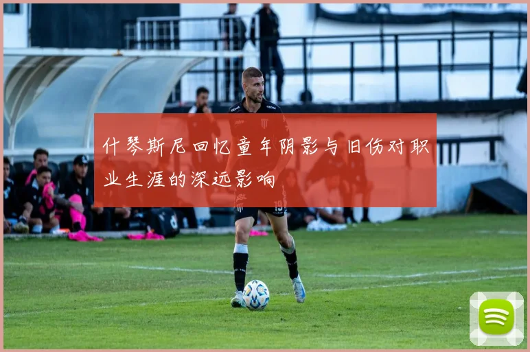 什琴斯尼回忆童年阴影与旧伤对职业生涯的深远影响