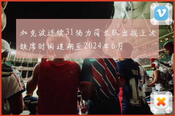 加克波连续31场为荷兰队出战上次缺席时间追溯至2024年6月