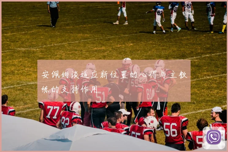 安佩姆谈适应新位置的心得与主教练的支持作用