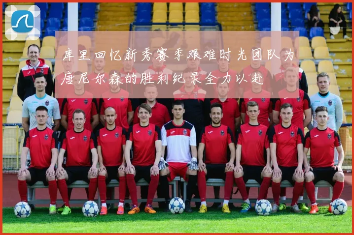 库里回忆新秀赛季艰难时光团队为唐尼尔森的胜利纪录全力以赴