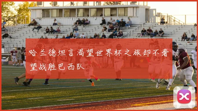 哈兰德坦言渴望世界杯之旅却不奢望战胜巴西队