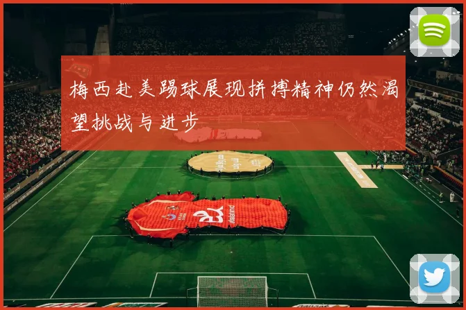 梅西赴美踢球展现拼搏精神仍然渴望挑战与进步