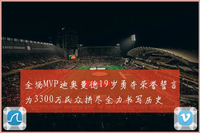 全场MVP迪奥曼德19岁勇夺荣誉誓言为3300万民众拼尽全力书写历史