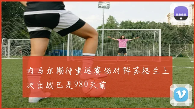 内马尔期待重返赛场对阵苏格兰上次出战已是980天前