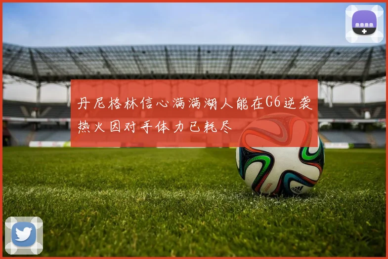 丹尼格林信心满满湖人能在G6逆袭热火因对手体力已耗尽