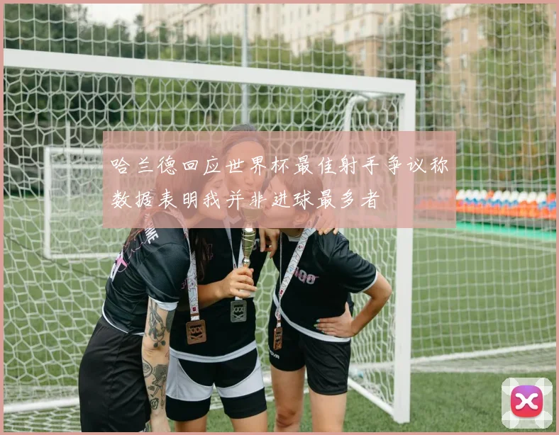 哈兰德回应世界杯最佳射手争议称数据表明我并非进球最多者