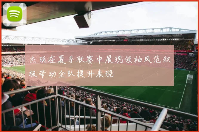 杰明在夏季联赛中展现领袖风范积极带动全队提升表现