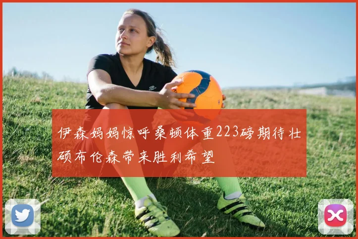 伊森妈妈惊呼桑顿体重223磅期待壮硕布伦森带来胜利希望