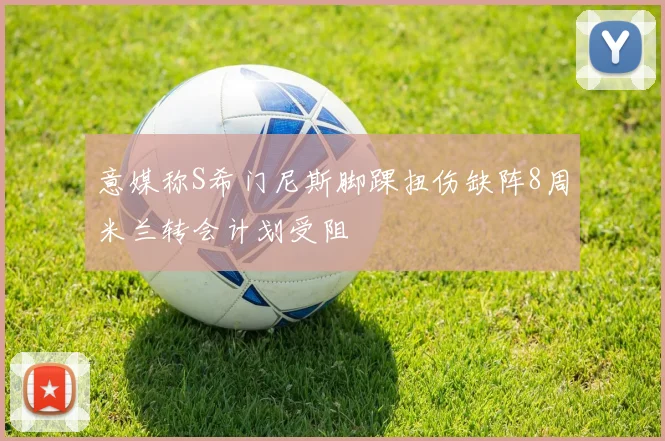 意媒称S希门尼斯脚踝扭伤缺阵8周米兰转会计划受阻