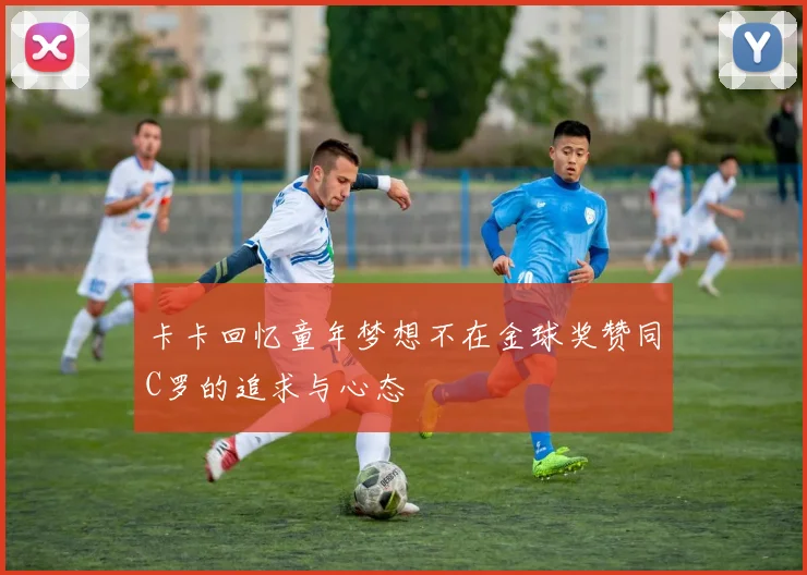 卡卡回忆童年梦想不在金球奖赞同C罗的追求与心态