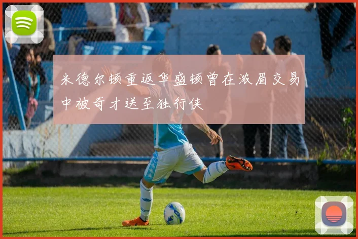 米德尔顿重返华盛顿曾在浓眉交易中被奇才送至独行侠